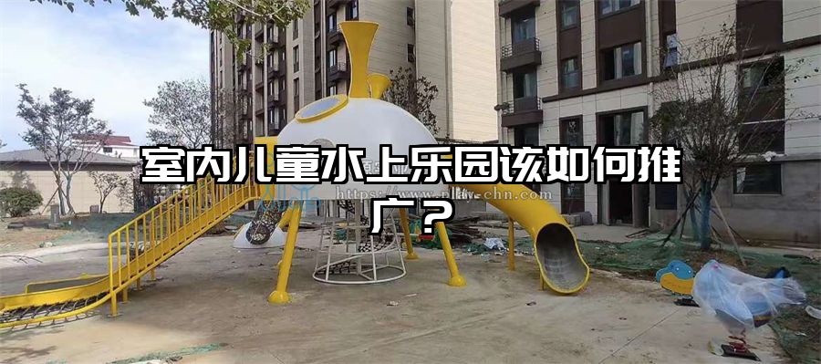 室內(nèi)兒童水上樂園該如何推廣？水上樂園設(shè)備