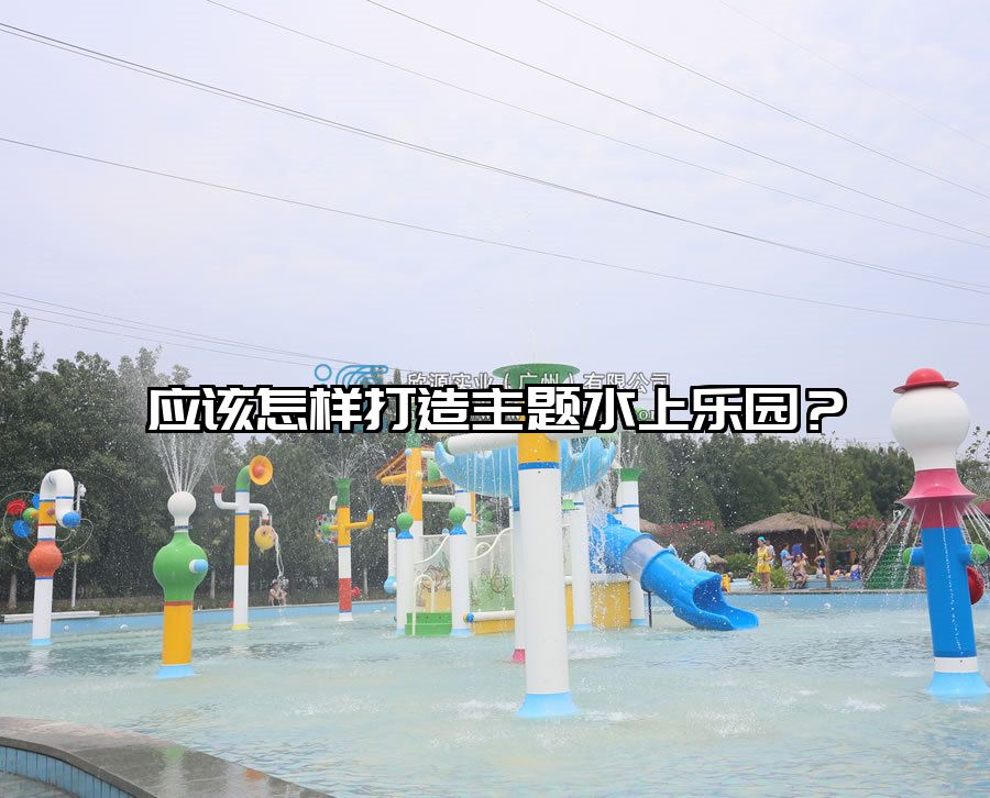 應該怎樣打造主題水上樂園？ 水上樂園設備廠家