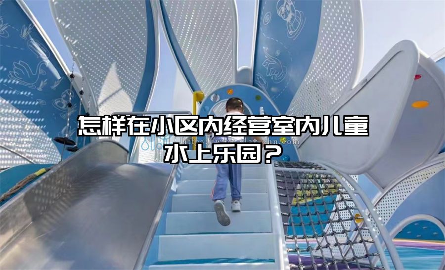 怎樣在小區內經營室內兒童水上樂園？