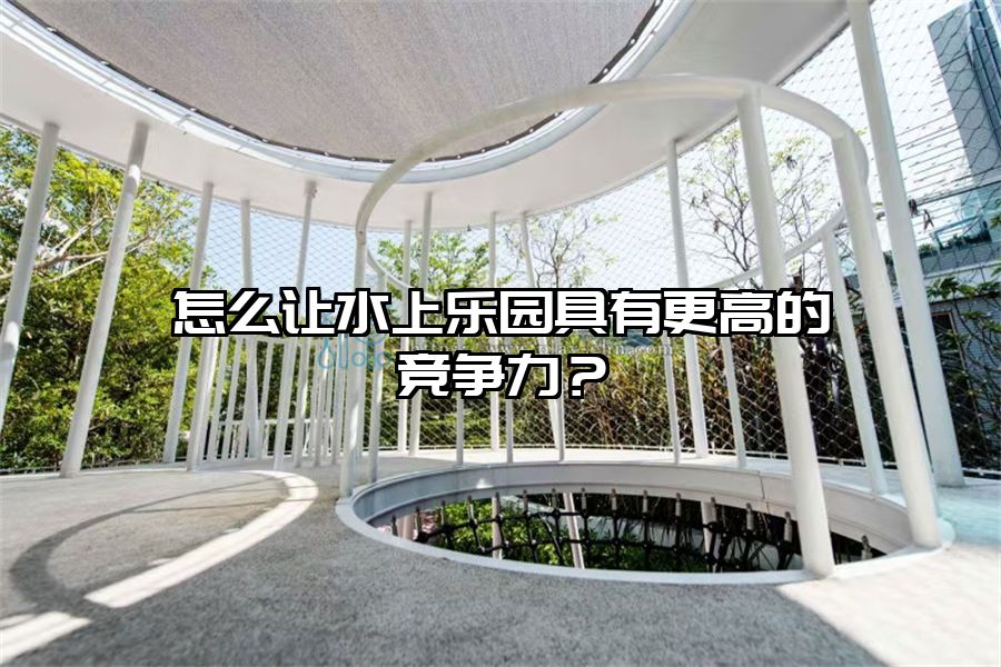 怎么讓水上樂園具有更高的競爭力？
