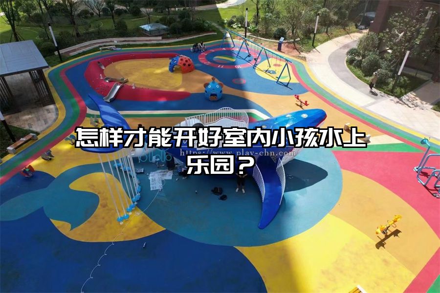 怎樣才能開好室內小孩水上樂園？