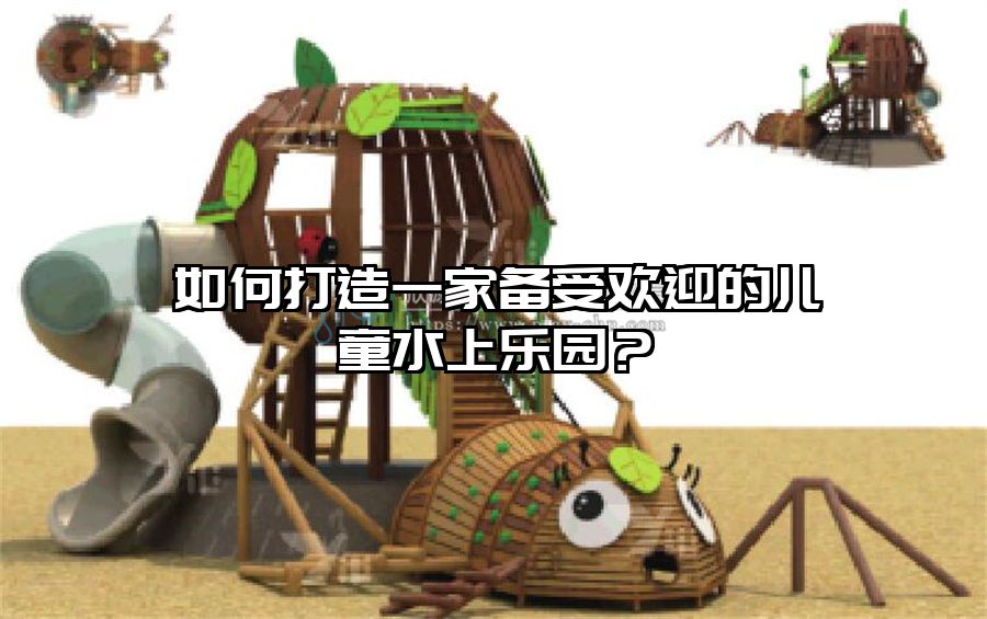 如何打造一家備受歡迎的兒童水上樂園？