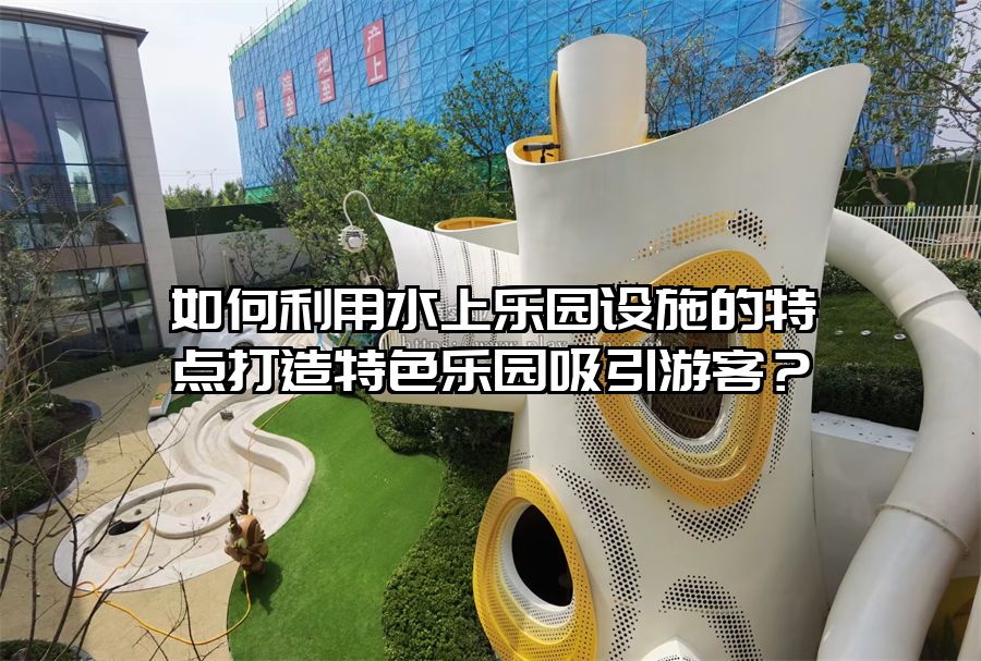 如何利用水上樂園設施的特點打造特色樂園吸引游客？