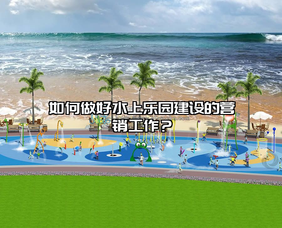 如何做好水上樂園建設的營銷工作？