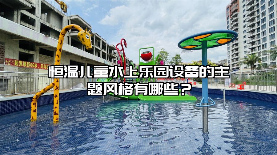 恒溫兒童水上樂園設備的主題風格有哪些？