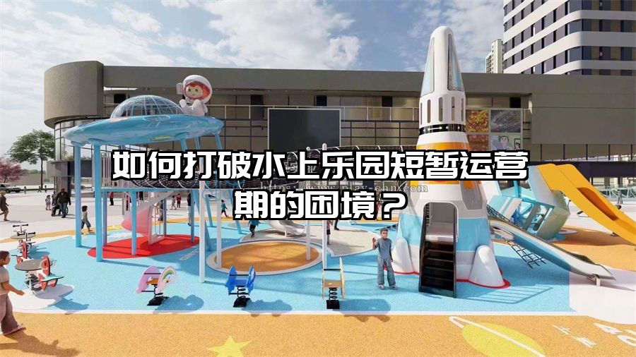 如何打破水上樂(lè)園短暫運(yùn)營(yíng)期的困境？
