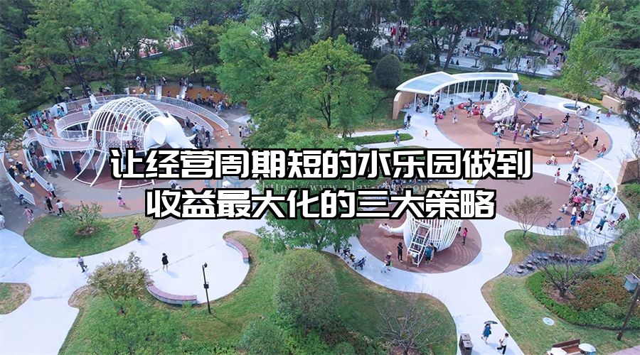 讓經營周期短的水樂園做到收益最大化的三大策略