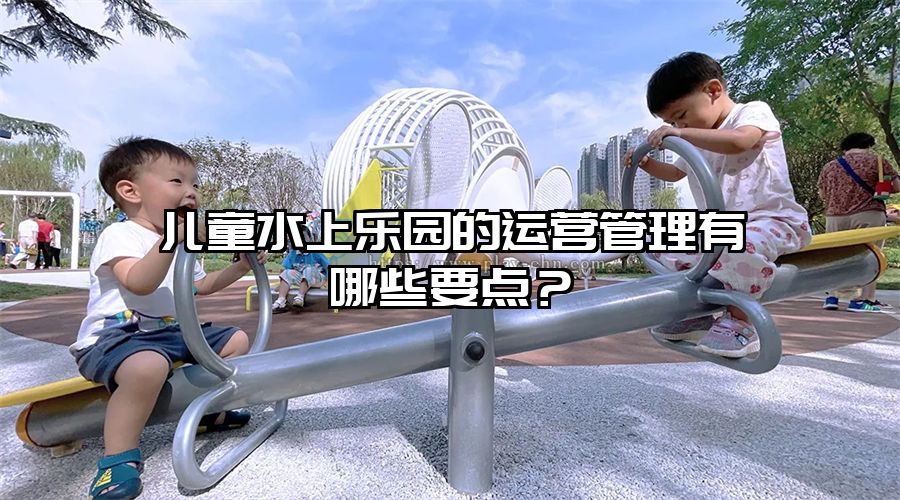 兒童水上樂園的運營管理有哪些要點？