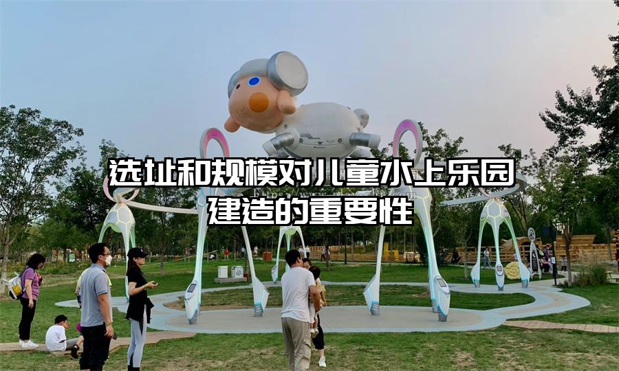 選址和規模對兒童水上樂園建造的重要性