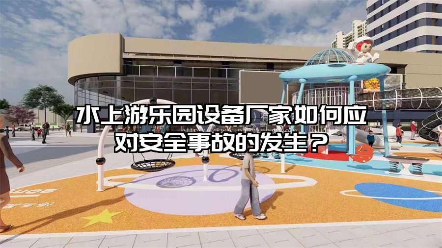 水上游樂園設備廠家如何應對安全事故的發生？