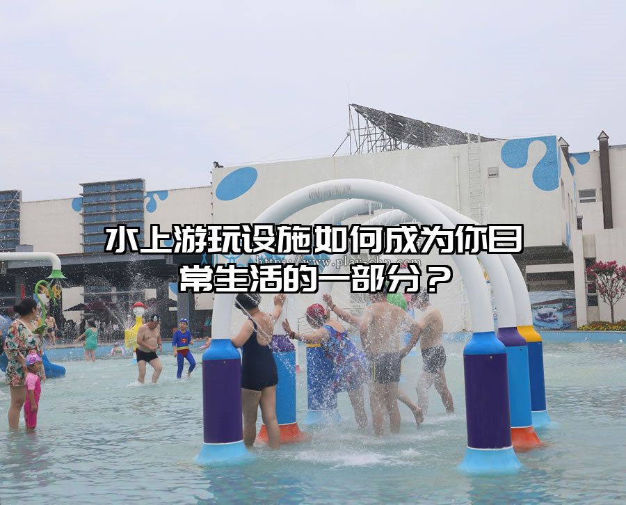 水上游玩設施如何成為你日常生活的一部分？