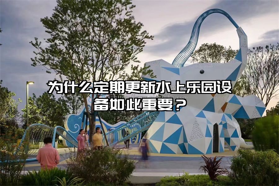 為什么定期更新水上樂園設備如此重要？