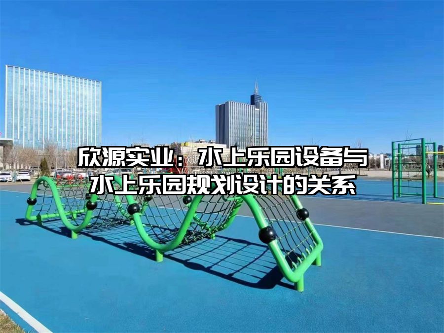欣源實業：水上樂園設備與水上樂園規劃設計的關系