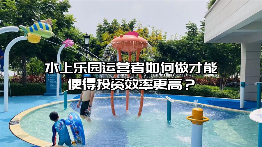 水上樂園運營者如何做才能使得投資效率更高？