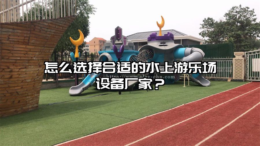 怎么選擇合適的水上游樂場設備廠家？