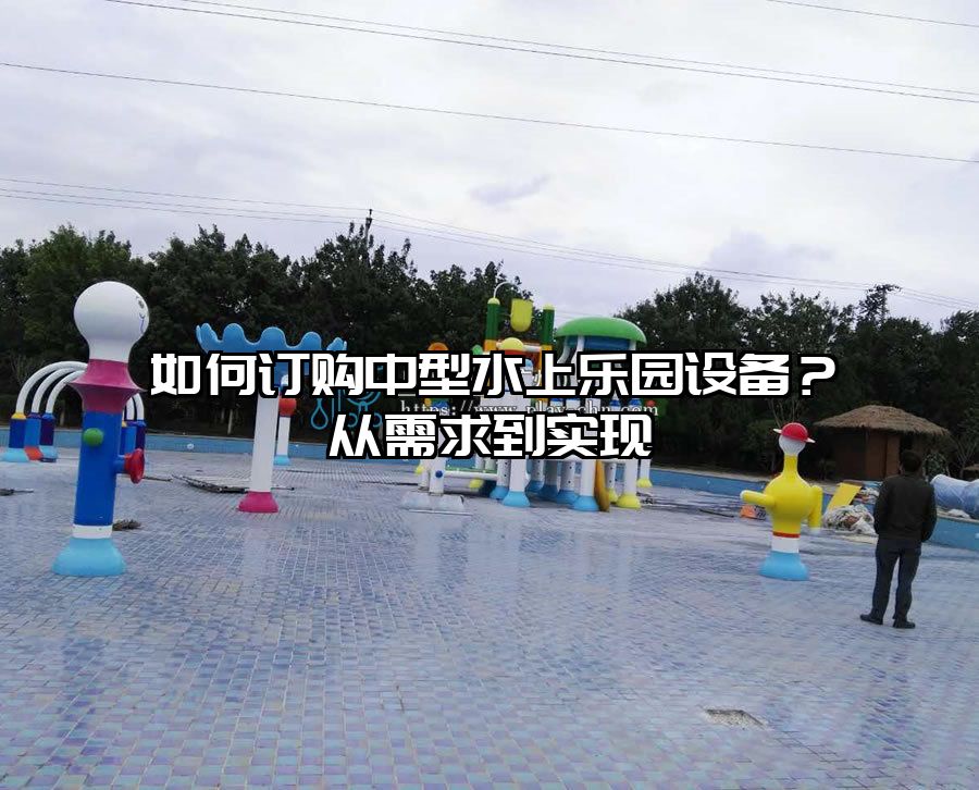 如何訂購中型水上樂園設(shè)備？從需求到實(shí)現(xiàn)