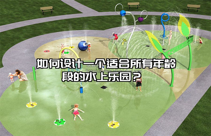 如何設(shè)計(jì)一個(gè)適合所有年齡段的水上樂園？ 