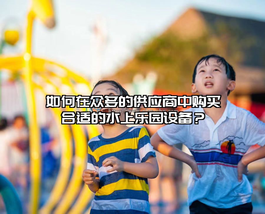 如何在眾多的供應商中購買合適的水上樂園設備？