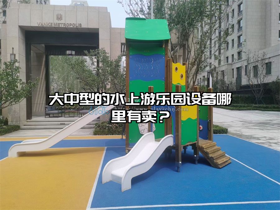 大中型的水上游樂園設備哪里有賣？