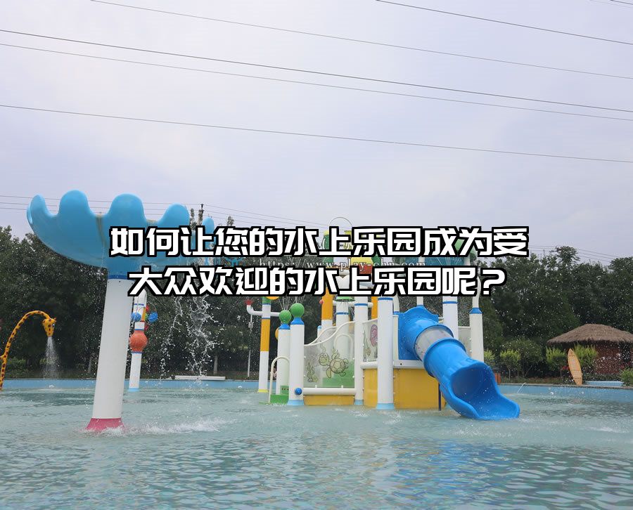 如何讓您的水上樂園成為受大眾歡迎的水上樂園呢？