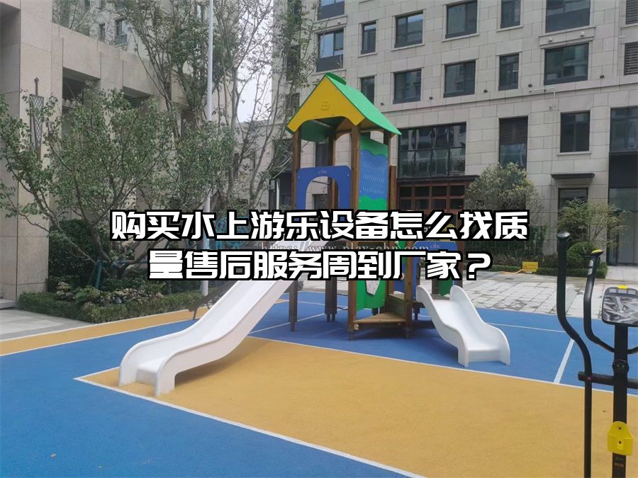 購買水上游樂設(shè)備怎么找質(zhì)量售后服務(wù)周到廠家？