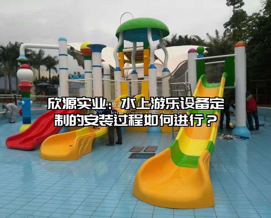 欣源實業：水上游樂設備定制的安裝過程如何進行？