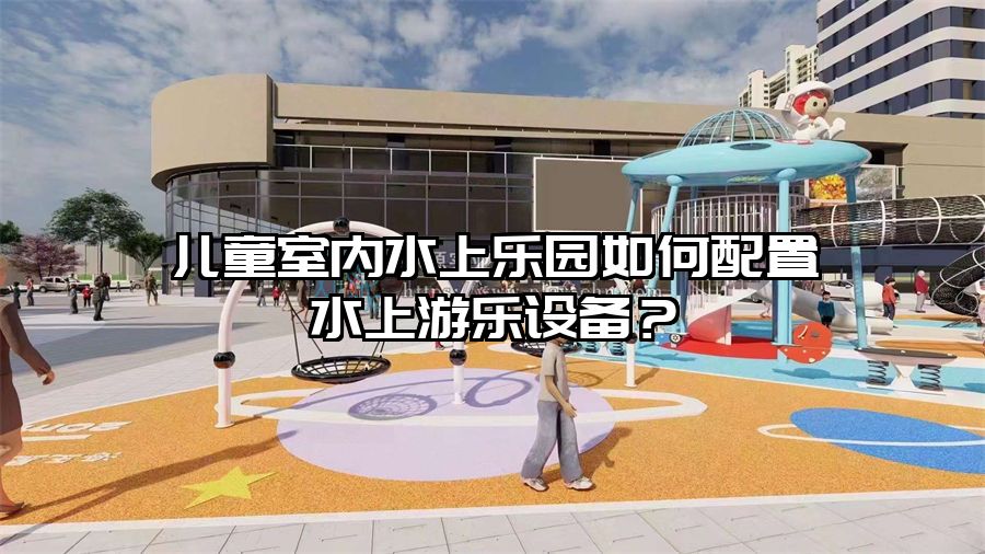 兒童室內水上樂園如何配置水上游樂設備？