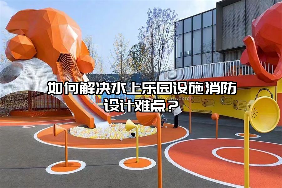 如何解決水上樂園設(shè)施消防設(shè)計(jì)難點(diǎn)？