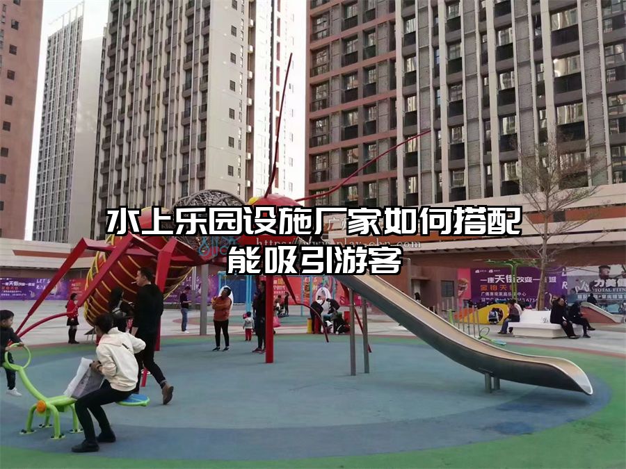 水上樂園設施廠家如何搭配能吸引游客