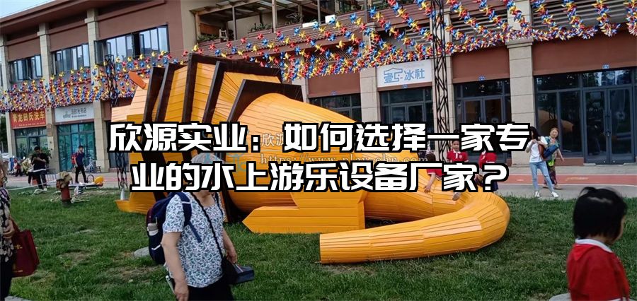 欣源實(shí)業(yè)：如何選擇一家專業(yè)的水上游樂設(shè)備廠家？