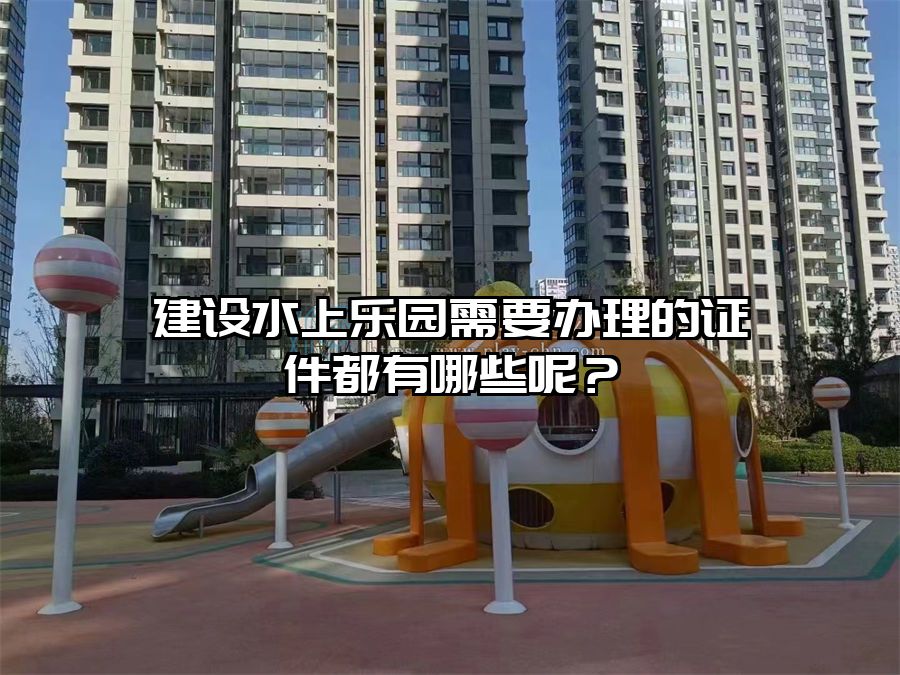 建設水上樂園需要辦理的證件都有哪些呢？