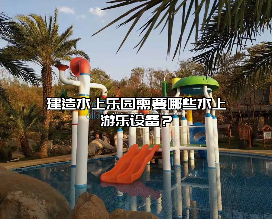 建造水上樂園需要哪些水上游樂設備？