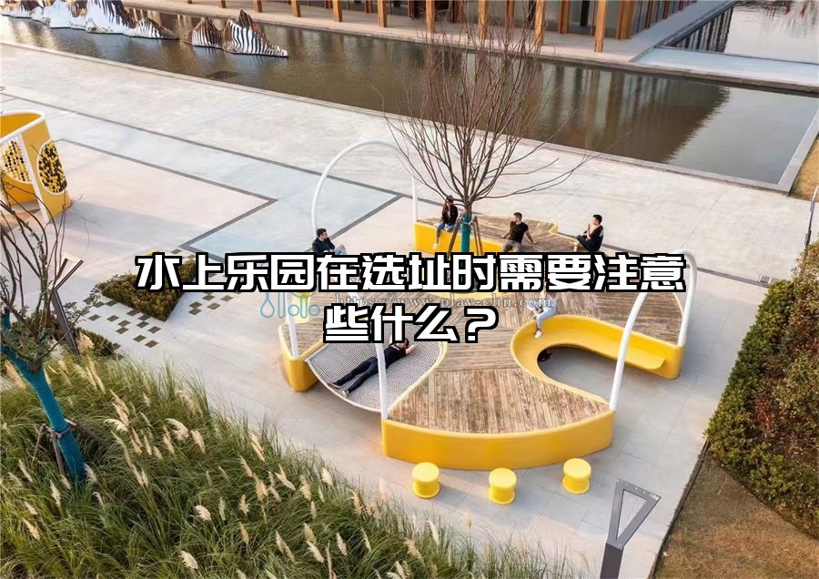 水上樂園在選址時需要注意些什么？