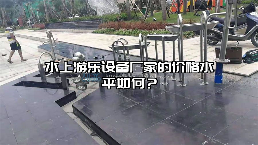 水上游樂設備廠家的價格水平如何？