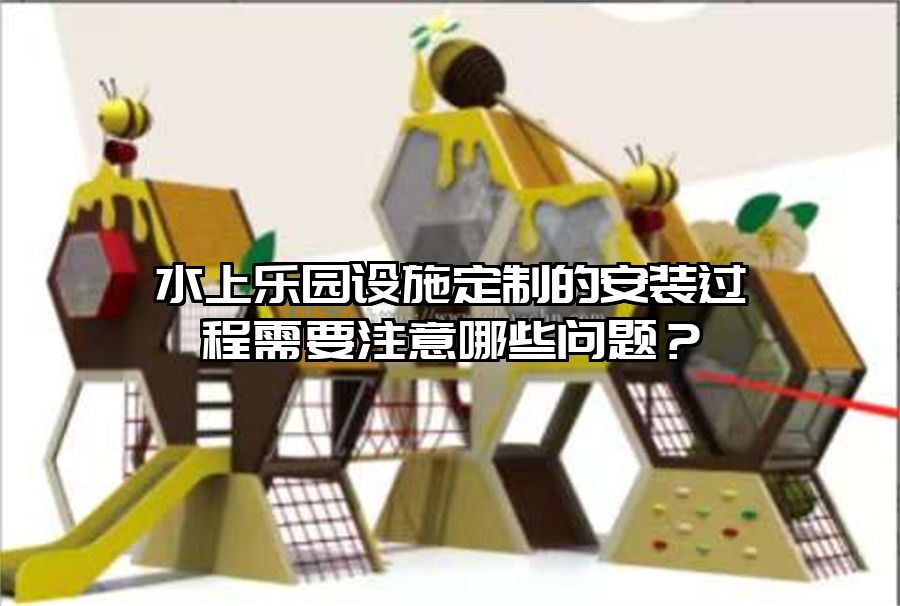 水上樂園設施定制的安裝過程需要注意哪些問題？