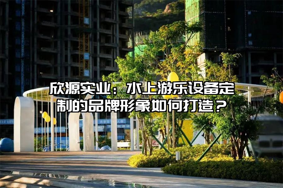 欣源實(shí)業(yè)：水上游樂設(shè)備定制的品牌形象如何打造？
