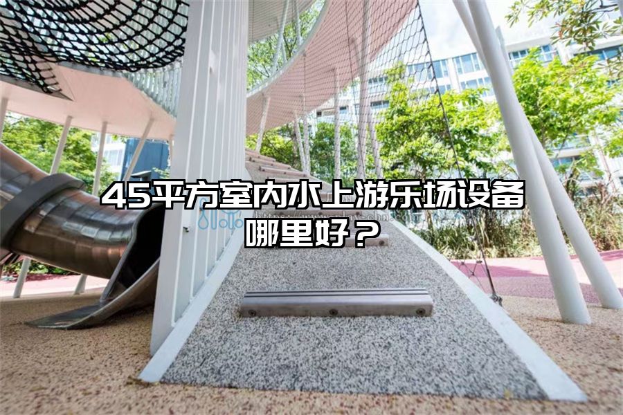 45平方室內(nèi)水上游樂場設(shè)備哪里好？