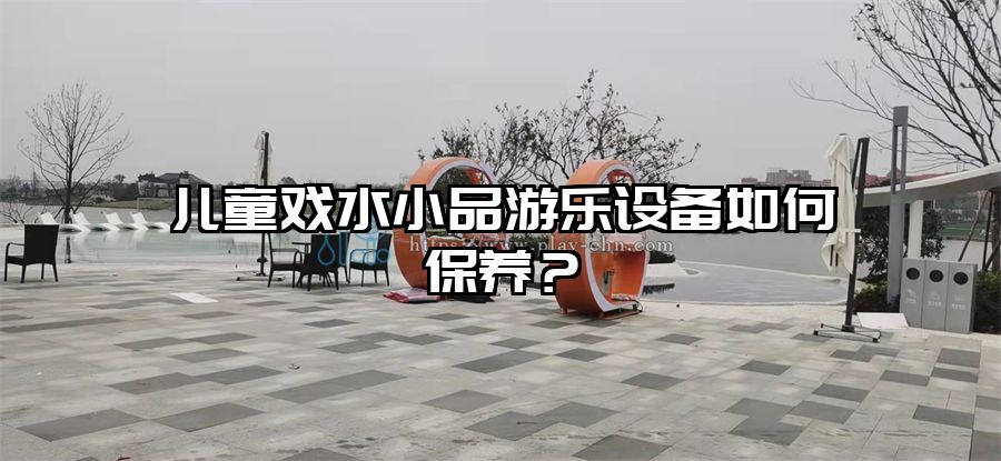 兒童戲水小品游樂設備如何保養？