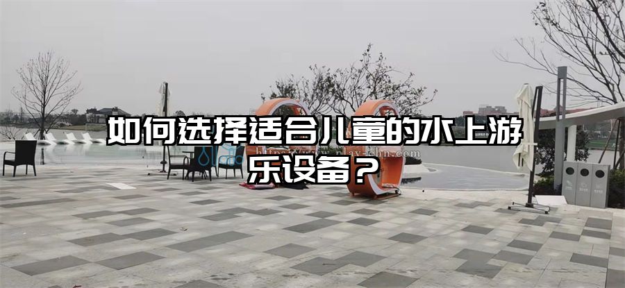 如何選擇適合兒童的水上游樂設(shè)備？