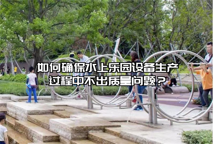 如何確保水上樂園設備生產過程中不出質量問題？