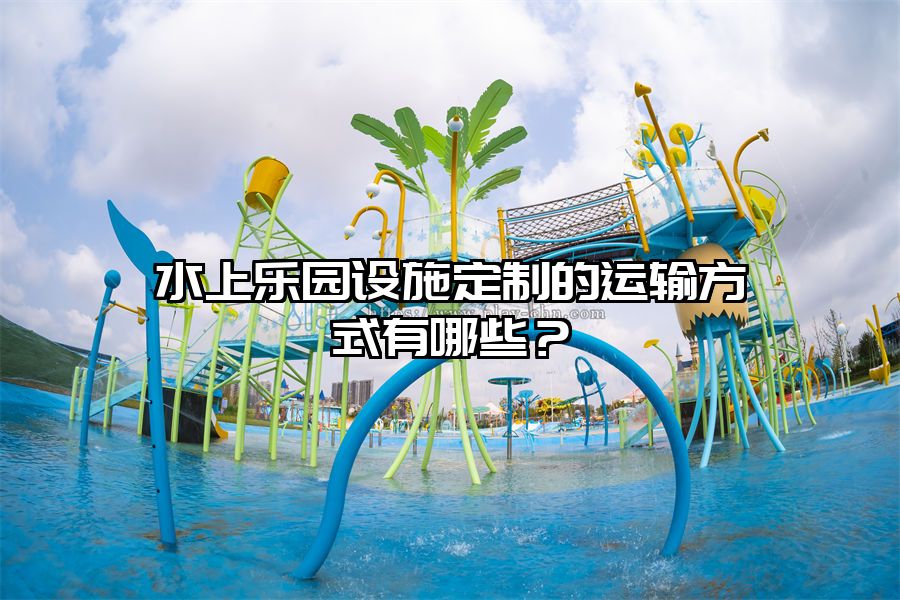 水上樂園設施定制的運輸方式有哪些？