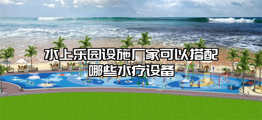 水上樂園設施廠家可以搭配哪些水療設備
