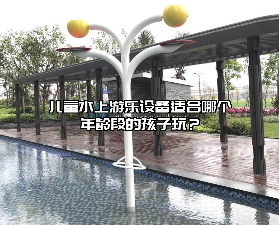 兒童水上游樂(lè)設(shè)備適合哪個(gè)年齡段的孩子玩？