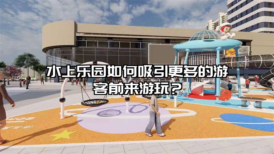 水上樂園如何吸引更多的游客前來游玩？