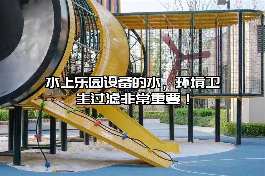 水上樂園設(shè)備的水，環(huán)境衛(wèi)生過濾非常重要！