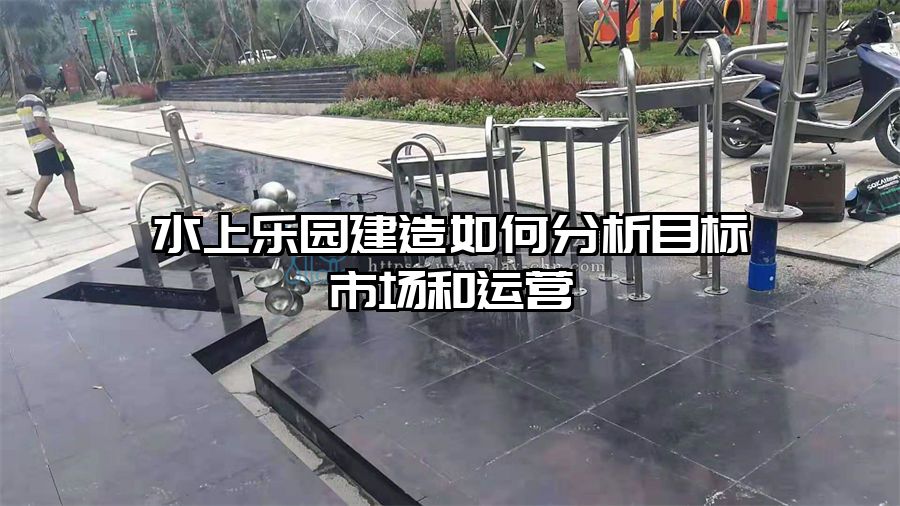 水上樂園建造如何分析目標(biāo)市場(chǎng)和運(yùn)營