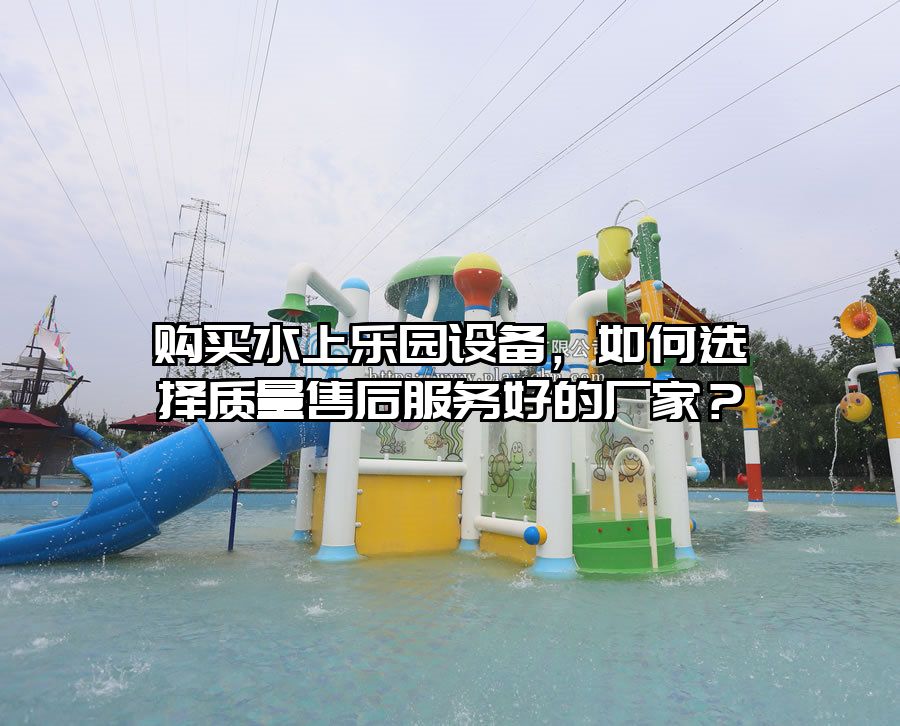 購(gòu)買水上樂園設(shè)備，如何選擇質(zhì)量售后服務(wù)好的廠家？