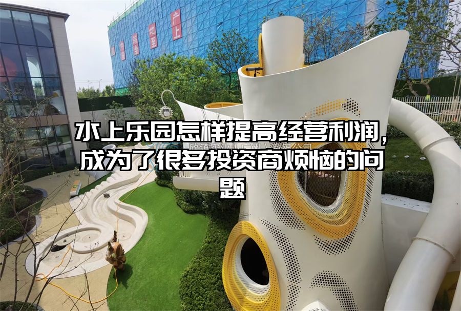 水上樂園怎樣提高經營利潤，成為了很多投資商煩惱的問題