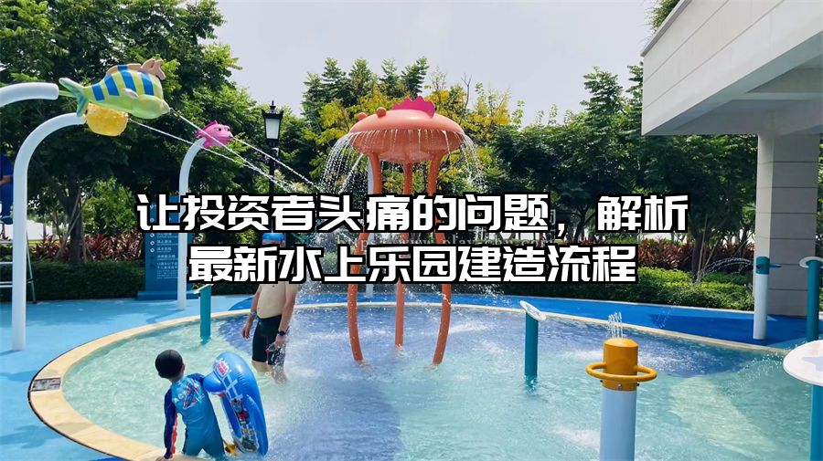 讓投資者頭痛的問題，解析最新水上樂園建造流程