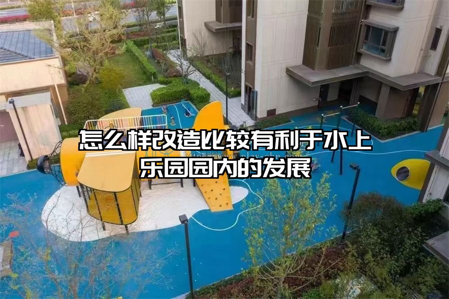 怎么樣改造比較有利于水上樂園園內的發展